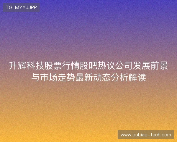 升辉科技股票行情股吧热议公司发展前景与市场走势最新动态分析解读